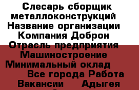 Слесарь-сборщик металлоконструкций › Название организации ­ Компания Доброн › Отрасль предприятия ­ Машиностроение › Минимальный оклад ­ 45 000 - Все города Работа » Вакансии   . Адыгея респ.,Адыгейск г.